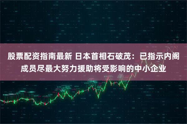 股票配资指南最新 日本首相石破茂：已指示内阁成员尽最大努力援助将受影响的中小企业