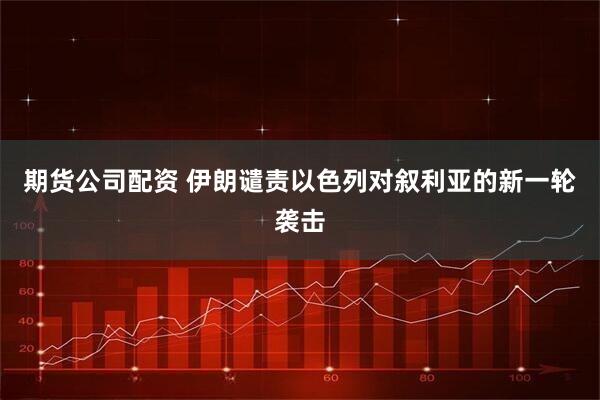 期货公司配资 伊朗谴责以色列对叙利亚的新一轮袭击