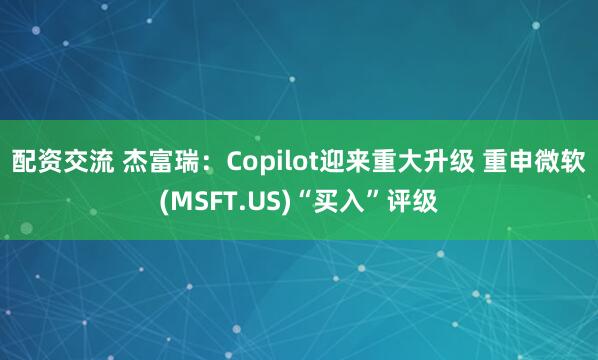 配资交流 杰富瑞：Copilot迎来重大升级 重申微软(MSFT.US)“买入”评级