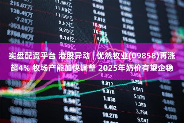 实盘配资平台 港股异动 | 优然牧业(09858)再涨超4% 牧场产能加快调整 2025年奶价有望企稳