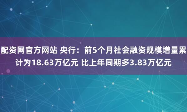 配资网官方网站 央行：前5个月社会融资规模增量累计为18.63万亿元 比上年同期多3.83万亿元