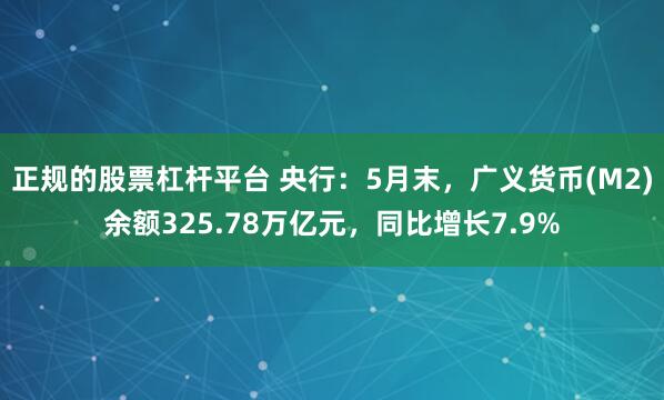 正规的股票杠杆平台 央行：5月末，广义货币(M2)余额325.78万亿元，同比增长7.9%