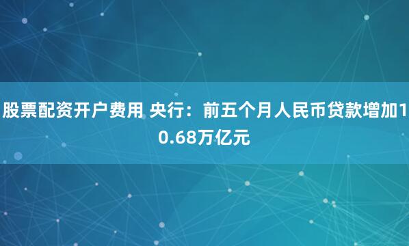 股票配资开户费用 央行：前五个月人民币贷款增加10.68万亿元