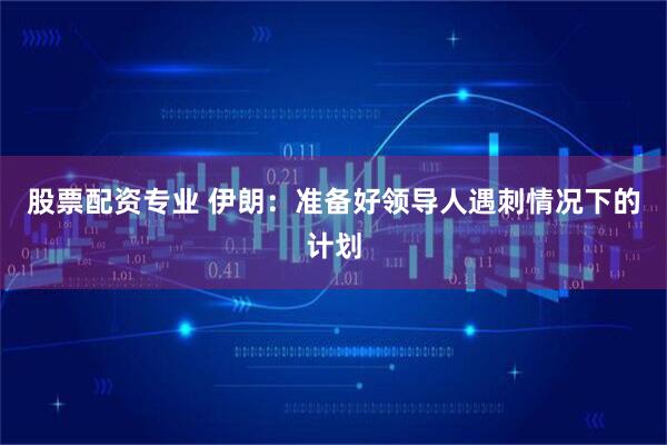 股票配资专业 伊朗：准备好领导人遇刺情况下的计划
