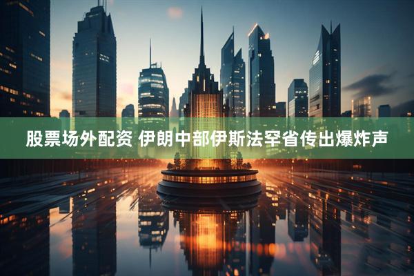 股票场外配资 伊朗中部伊斯法罕省传出爆炸声