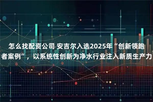 怎么找配资公司 安吉尔入选2025年“创新领跑者案例”，以系统性创新为净水行业注入新质生产力