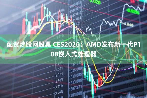 配资炒股网股票 CES2026：AMD发布新一代P100嵌入式处理器
